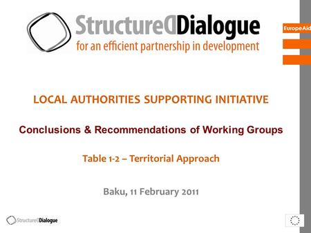 EuropeAid LOCAL AUTHORITIES SUPPORTING INITIATIVE Conclusions & Recommendations of Working Groups Table 1-2 – Territorial Approach Baku, 11 February 2011.