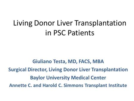 Living Donor Liver Transplantation in PSC Patients Giuliano Testa, MD, FACS, MBA Surgical Director, Living Donor Liver Transplantation Baylor University.