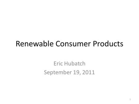 Renewable Consumer Products Eric Hubatch September 19, 2011 1.
