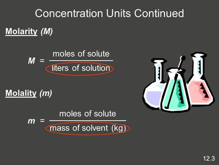 Concentration Units Continued M = moles of solute liters of solution Molarity (M) Molality (m) m = moles of solute mass of solvent (kg) 12.3.