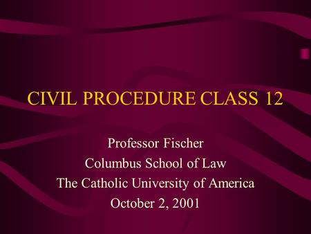 CIVIL PROCEDURE CLASS 12 Professor Fischer Columbus School of Law The Catholic University of America October 2, 2001.