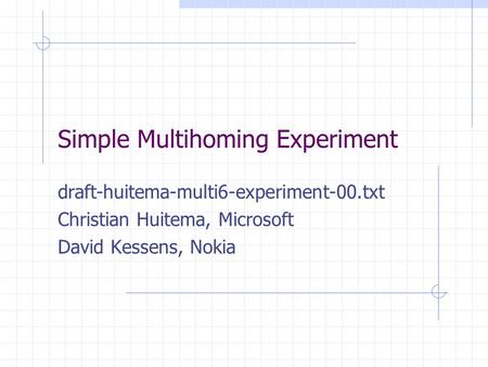 Simple Multihoming Experiment draft-huitema-multi6-experiment-00.txt Christian Huitema, Microsoft David Kessens, Nokia.