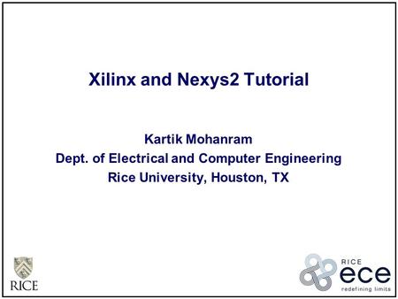 Xilinx and Nexys2 Tutorial Kartik Mohanram Dept. of Electrical and Computer Engineering Rice University, Houston, TX.