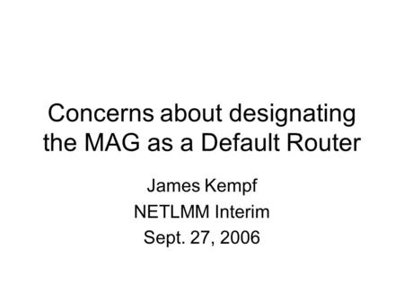 Concerns about designating the MAG as a Default Router James Kempf NETLMM Interim Sept. 27, 2006.