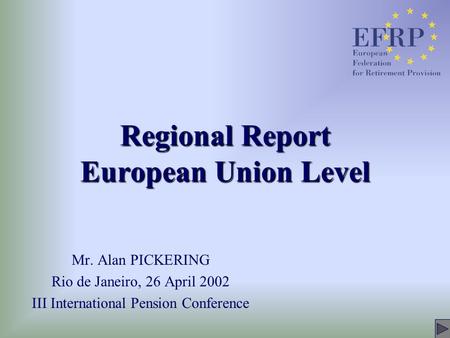 Regional Report European Union Level Mr. Alan PICKERING Rio de Janeiro, 26 April 2002 III International Pension Conference.
