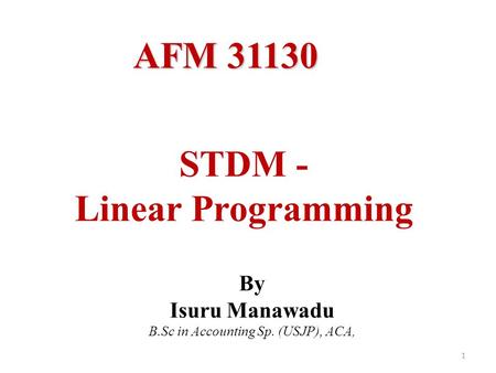 STDM - Linear Programming 1 By Isuru Manawadu B.Sc in Accounting Sp. (USJP), ACA, AFM 31130.