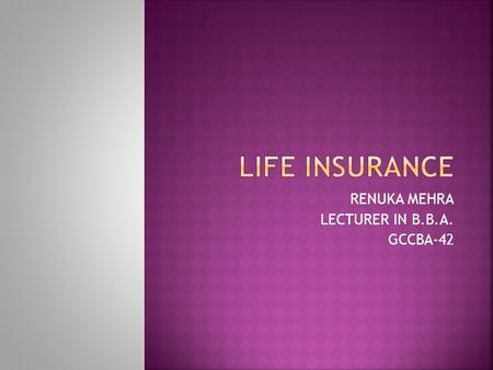 RENUKA MEHRA LECTURER IN B.B.A. GCCBA-42.  LIFE INSURANCE  Purchase policy ; insurance company promises to pay a lump sum at  the time of the policy.