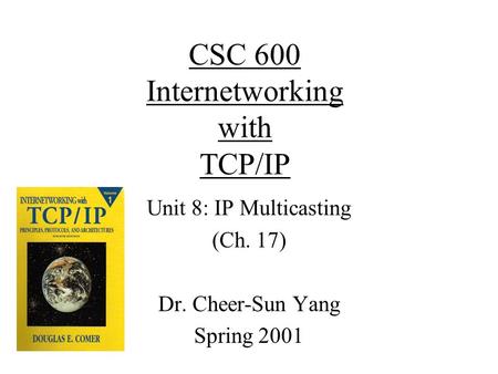 CSC 600 Internetworking with TCP/IP Unit 8: IP Multicasting (Ch. 17) Dr. Cheer-Sun Yang Spring 2001.