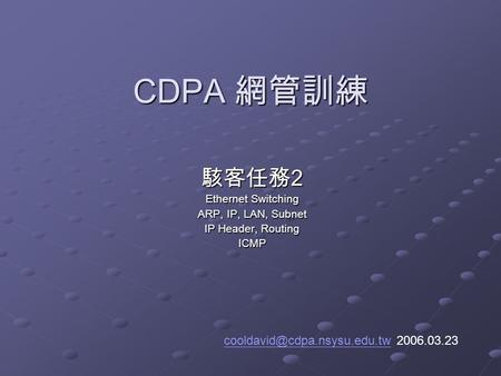 CDPA 網管訓練 駭客任務 2 Ethernet Switching ARP, IP, LAN, Subnet IP Header, Routing ICMP 2006.03.23.
