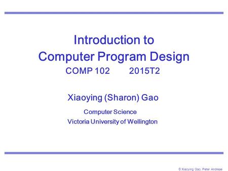 © Xiaoying Gao, Peter Andreae Introduction to Computer Program Design COMP 102 2015T2. Xiaoying (Sharon) Gao Computer Science Victoria University of Wellington.
