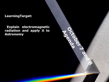 October 7 and 8 Agenda LearningTarget: Explain electromagnetic radiation and apply it to Astronomy.