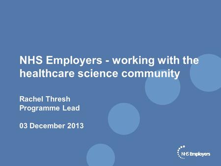 NHS Employers - working with the healthcare science community Rachel Thresh Programme Lead 03 December 2013.