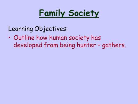 Family Society Learning Objectives: Outline how human society has developed from being hunter – gathers.