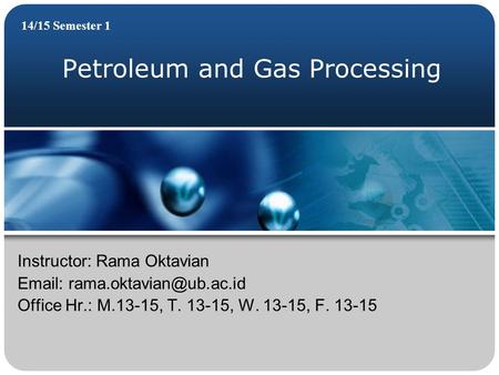 Petroleum and Gas Processing 14/15 Semester 1 Instructor: Rama Oktavian   Office Hr.: M.13-15, T. 13-15, W. 13-15, F. 13-15.