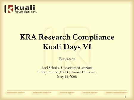 1 KRA Research Compliance Kuali Days VI Presenters: Lori Schultz, University of Arizona E. Ray Stinson, Ph.D., Cornell University May 14, 2008.