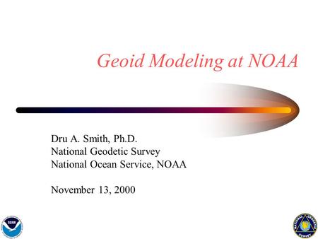 Geoid Modeling at NOAA Dru A. Smith, Ph.D. National Geodetic Survey National Ocean Service, NOAA November 13, 2000.