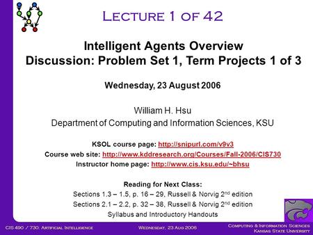 Computing & Information Sciences Kansas State University Wednesday, 23 Aug 2006CIS 490 / 730: Artificial Intelligence Lecture 1 of 42 Wednesday, 23 August.