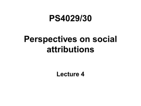 PS4029/30 Perspectives on social attributions Lecture 4.