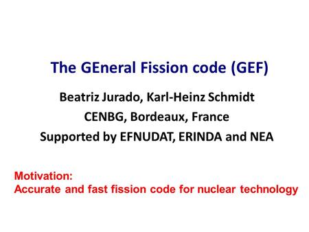 Beatriz Jurado, Karl-Heinz Schmidt CENBG, Bordeaux, France Supported by EFNUDAT, ERINDA and NEA The GEneral Fission code (GEF) Motivation: Accurate and.