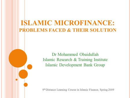 ISLAMIC MICROFINANCE: PROBLEMS FACED & THEIR SOLUTION Dr Mohammed Obaidullah Islamic Research & Training Institute Islamic Development Bank Group 9 th.