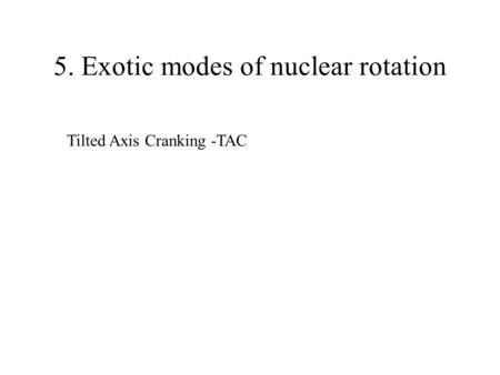 5. Exotic modes of nuclear rotation Tilted Axis Cranking -TAC.