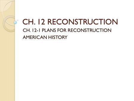 CH. 12 RECONSTRUCTION CH. 12-1 PLANS FOR RECONSTRUCTION AMERICAN HISTORY.