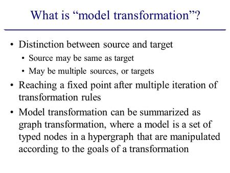 What is “model transformation”? Distinction between source and target Source may be same as target May be multiple sources, or targets Reaching a fixed.