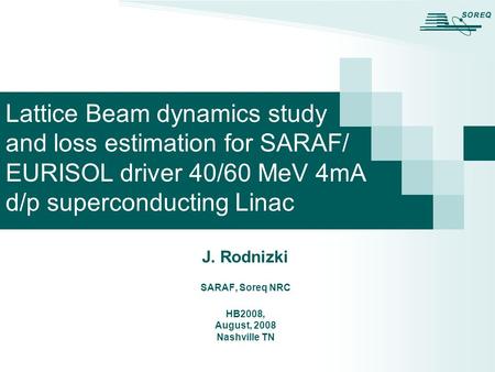 J. Rodnizki SARAF, Soreq NRC HB2008, August, 2008 Nashville TN Lattice Beam dynamics study and loss estimation for SARAF/ EURISOL driver 40/60 MeV 4mA.