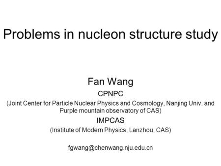 Problems in nucleon structure study Fan Wang CPNPC (Joint Center for Particle Nuclear Physics and Cosmology, Nanjing Univ. and Purple mountain observatory.