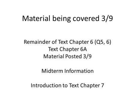 Material being covered 3/9 Remainder of Text Chapter 6 (Q5, 6) Text Chapter 6A Material Posted 3/9 Midterm Information Introduction to Text Chapter 7.
