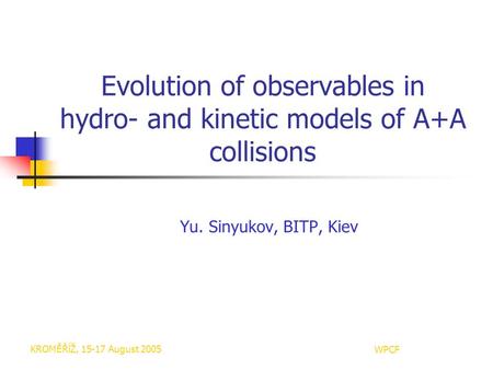 KROMĚŘĺŽ, 15-17 August 2005WPCF Evolution of observables in hydro- and kinetic models of A+A collisions Yu. Sinyukov, BITP, Kiev.