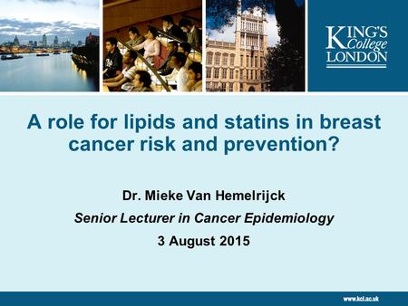 A role for lipids and statins in breast cancer risk and prevention? Dr. Mieke Van Hemelrijck Senior Lecturer in Cancer Epidemiology 3 August 2015.