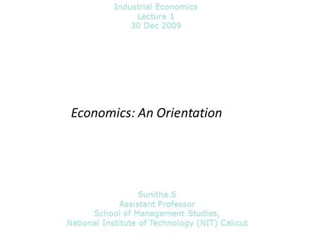 Economics: An Orientation Sunitha.S Assistant Professor School of Management Studies, National Institute of Technology (NIT) Calicut Industrial Economics.