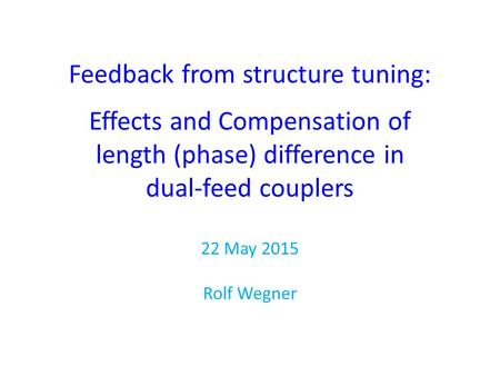Feedback from structure tuning: Effects and Compensation of length (phase) difference in dual-feed couplers 22 May 2015 Rolf Wegner.
