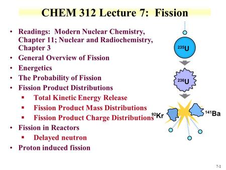 7-1 CHEM 312 Lecture 7: Fission Readings: Modern Nuclear Chemistry, Chapter 11; Nuclear and Radiochemistry, Chapter 3 General Overview of Fission Energetics.