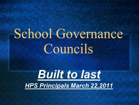School Governance Councils Built to last HPS Principals March 22,2011.