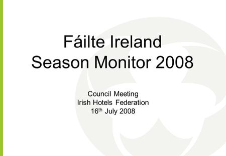 Fáilte Ireland Season Monitor 2008 Council Meeting Irish Hotels Federation 16 th July 2008.