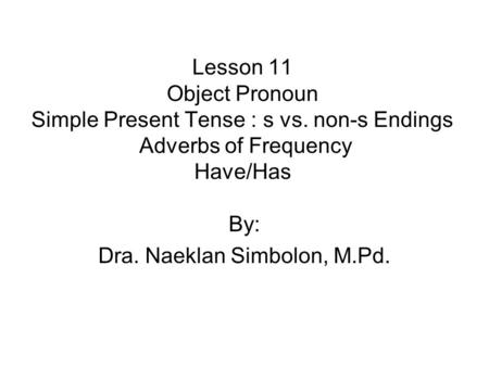 Lesson 11 Object Pronoun Simple Present Tense : s vs. non-s Endings Adverbs of Frequency Have/Has By: Dra. Naeklan Simbolon, M.Pd.