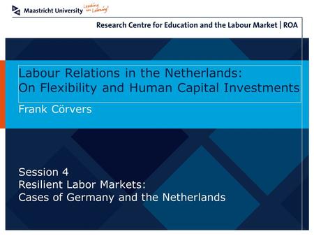 Labour Relations in the Netherlands: On Flexibility and Human Capital Investments Frank Cörvers Session 4 Resilient Labor Markets: Cases of Germany and.