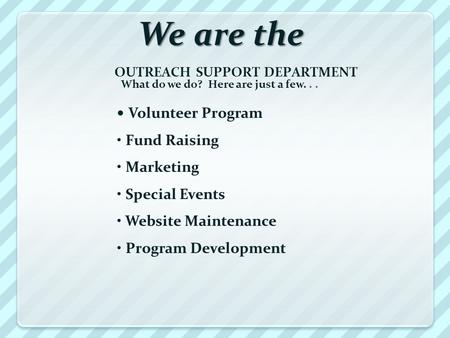 We are the OUTREACH SUPPORT DEPARTMENT What do we do? Here are just a few... Volunteer Program Fund Raising Marketing Special Events Website Maintenance.