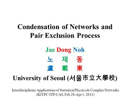 Condensation of Networks and Pair Exclusion Process Jae Dong Noh 노 재 동 盧 載 東 University of Seoul ( 서울市立大學校 ) Interdisciplinary Applications of Statistical.