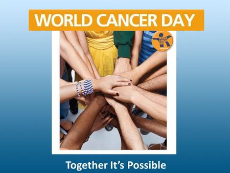 Together It’s Possible. What is it about? Singular initiative under which the entire world can unite together in the fight against the global cancer epidemic.