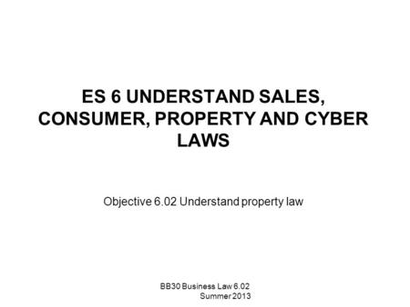 ES 6 UNDERSTAND SALES, CONSUMER, PROPERTY AND CYBER LAWS Objective 6.02 Understand property law BB30 Business Law 6.02 Summer 2013.