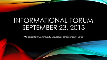 INFORMATIONAL FORUM SEPTEMBER 23, 2013 Metropolitan Community Church of Greater Saint Louis.