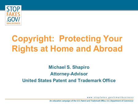 Copyright: Protecting Your Rights at Home and Abroad Michael S. Shapiro Attorney-Advisor United States Patent and Trademark Office.