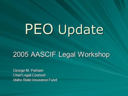 PEO Update 2005 AASCIF Legal Workshop George M. Parham Chief Legal Counsel Idaho State Insurance Fund.