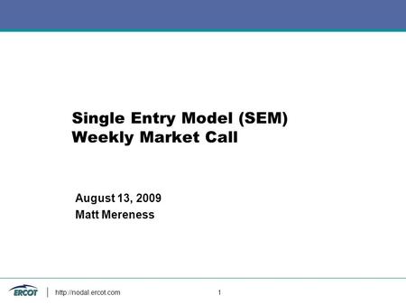 1 Single Entry Model (SEM) Weekly Market Call August 13, 2009 Matt Mereness.