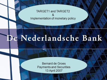 TARGET1 and TARGET2 & Implementation of monetary policy Bernard de Groes Payments and Securities 13 April 2007.