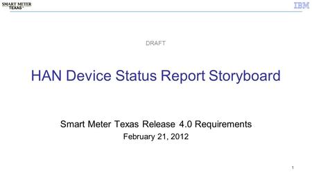 1 HAN Device Status Report Storyboard Smart Meter Texas Release 4.0 Requirements February 21, 2012 DRAFT.