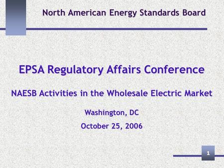 1 North American Energy Standards Board EPSA Regulatory Affairs Conference NAESB Activities in the Wholesale Electric Market Washington, DC October 25,